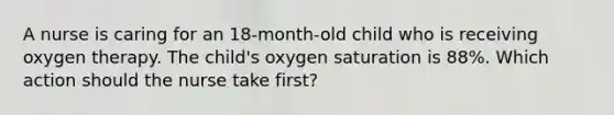 A nurse is caring for an 18-month-old child who is receiving oxygen therapy. The child's oxygen saturation is 88%. Which action should the nurse take first?