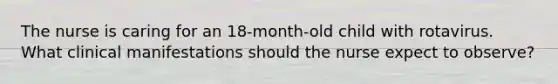 The nurse is caring for an 18-month-old child with rotavirus. What clinical manifestations should the nurse expect to observe?