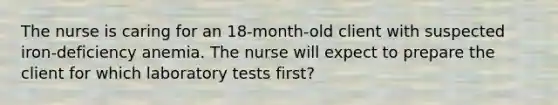 The nurse is caring for an 18-month-old client with suspected iron-deficiency anemia. The nurse will expect to prepare the client for which laboratory tests first?