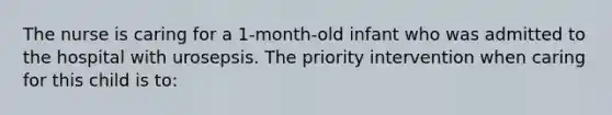 The nurse is caring for a 1-month-old infant who was admitted to the hospital with urosepsis. The priority intervention when caring for this child is to: