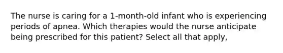 The nurse is caring for a 1-month-old infant who is experiencing periods of apnea. Which therapies would the nurse anticipate being prescribed for this patient? Select all that apply,