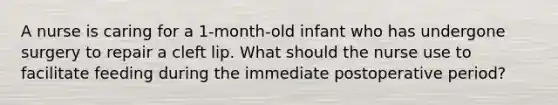 A nurse is caring for a 1-month-old infant who has undergone surgery to repair a cleft lip. What should the nurse use to facilitate feeding during the immediate postoperative period?