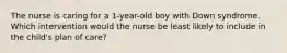 The nurse is caring for a 1-year-old boy with Down syndrome. Which intervention would the nurse be least likely to include in the child's plan of care?