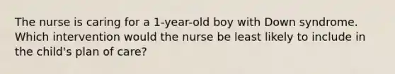 The nurse is caring for a 1-year-old boy with Down syndrome. Which intervention would the nurse be least likely to include in the child's plan of care?