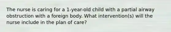 The nurse is caring for a 1-year-old child with a partial airway obstruction with a foreign body. What intervention(s) will the nurse include in the plan of care?