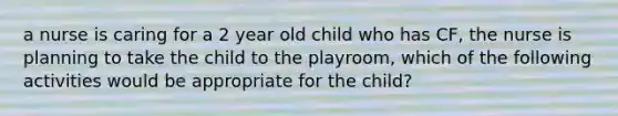 a nurse is caring for a 2 year old child who has CF, the nurse is planning to take the child to the playroom, which of the following activities would be appropriate for the child?