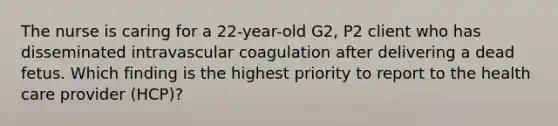 The nurse is caring for a 22-year-old G2, P2 client who has disseminated intravascular coagulation after delivering a dead fetus. Which finding is the highest priority to report to the health care provider (HCP)?