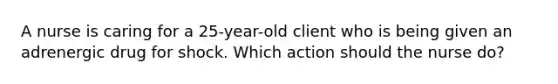 A nurse is caring for a 25-year-old client who is being given an adrenergic drug for shock. Which action should the nurse do?