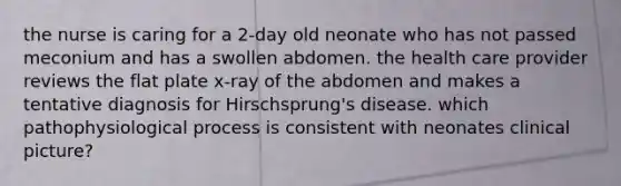 the nurse is caring for a 2-day old neonate who has not passed meconium and has a swollen abdomen. the health care provider reviews the flat plate x-ray of the abdomen and makes a tentative diagnosis for Hirschsprung's disease. which pathophysiological process is consistent with neonates clinical picture?