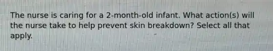 The nurse is caring for a 2-month-old infant. What action(s) will the nurse take to help prevent skin breakdown? Select all that apply.