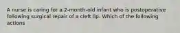 A nurse is caring for a 2-month-old infant who is postoperative following surgical repair of a cleft lip. Which of the following actions