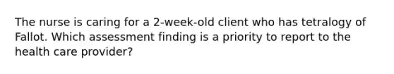 The nurse is caring for a 2-week-old client who has tetralogy of Fallot. Which assessment finding is a priority to report to the health care provider?