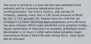 The nurse is caring for a 2-year-old who was admitted to the pediatric unit for moderate dehydration due to vomiting/diarrhea. The child is restless, with periods of irritability, afebrile, heart rate of 148, blood pressure of 90/42. Na 152, cl 119, glucose 115. Parents state the child has not urinated in 12 hours. An IV has been established and a NS bolus has been initiated. Which order would the nurse question? A.May repeat saline bolus of 20mL/kg if no urination. B.Recheck serum electrolytes in 12 hours. C.After saline bolus complete, begin maintenance fluids of D51/2 NS with 10meq KCL/L. Clear liquid diet as tolerated