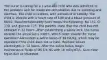 The nurse is caring for a 2-year-old child who was admitted to the pediatric unit for moderate dehydration due to vomiting and diarrhea. The child is restless, with periods of irritability. The child is afebrile with a heart rate of 148 and a blood pressure of 90/42. Baseline laboratory tests reveal the following: Na 152, Cl 119, and glucose 115. The parents state that the child has not urinated in 12 hours. After establishing a saline lock, the nurse reviews the physician's orders. Which order should the nurse question? Administer a saline bolus of 10 mL/kg, which may be repeated if the child does not urinate. Recheck serum electrolytes in 12 hours. After the saline bolus, begin maintenance fluids of D5 1/4 NS with 10 mEq KCl/L. Give clear liquid diet as tolerated.