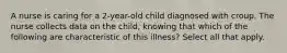 A nurse is caring for a 2-year-old child diagnosed with croup. The nurse collects data on the child, knowing that which of the following are characteristic of this illness? Select all that apply.