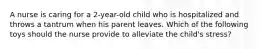 A nurse is caring for a 2-year-old child who is hospitalized and throws a tantrum when his parent leaves. Which of the following toys should the nurse provide to alleviate the child's stress?