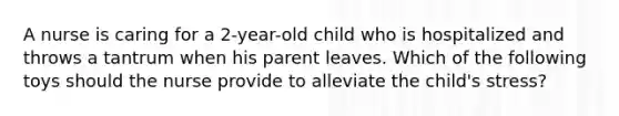 A nurse is caring for a 2-year-old child who is hospitalized and throws a tantrum when his parent leaves. Which of the following toys should the nurse provide to alleviate the child's stress?