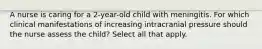 A nurse is caring for a 2-year-old child with meningitis. For which clinical manifestations of increasing intracranial pressure should the nurse assess the child? Select all that apply.