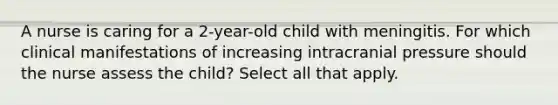 A nurse is caring for a 2-year-old child with meningitis. For which clinical manifestations of increasing intracranial pressure should the nurse assess the child? Select all that apply.