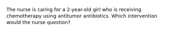 The nurse is caring for a 2-year-old girl who is receiving chemotherapy using antitumor antibiotics. Which intervention would the nurse question?