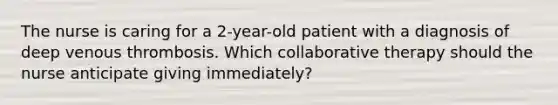 The nurse is caring for a 2-year-old patient with a diagnosis of deep venous thrombosis. Which collaborative therapy should the nurse anticipate giving immediately?