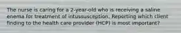 The nurse is caring for a 2-year-old who is receiving a saline enema for treatment of intussusception. Reporting which client finding to the health care provider (HCP) is most important?