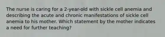 The nurse is caring for a 2-year-old with sickle cell anemia and describing the acute and chronic manifestations of sickle cell anemia to his mother. Which statement by the mother indicates a need for further teaching?