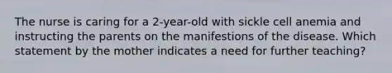 The nurse is caring for a 2-year-old with sickle cell anemia and instructing the parents on the manifestions of the disease. Which statement by the mother indicates a need for further teaching?