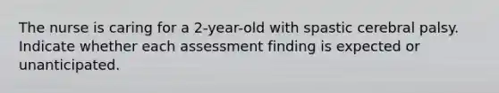 The nurse is caring for a 2-year-old with spastic cerebral palsy. Indicate whether each assessment finding is expected or unanticipated. ​