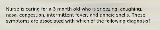 Nurse is caring for a 3 month old who is sneezing, coughing, nasal congestion, intermittent fever, and apneic spells. These symptoms are associated with which of the following diagnosis?