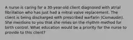 A nurse is caring for a 30-year-old client diagnosed with atrial fibrillation who has just had a mitral valve replacement. The client is being discharged with prescribed warfarin (Comaudin). She mentions to you that she relies on the rhythm method for birth control. What education would be a priority for the nurse to provide to this client?