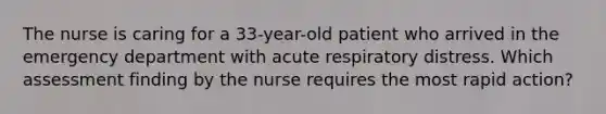 The nurse is caring for a 33-year-old patient who arrived in the emergency department with acute respiratory distress. Which assessment finding by the nurse requires the most rapid action?