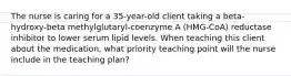 The nurse is caring for a 35-year-old client taking a beta-hydroxy-beta methylglutaryl-coenzyme A (HMG-CoA) reductase inhibitor to lower serum lipid levels. When teaching this client about the medication, what priority teaching point will the nurse include in the teaching plan?