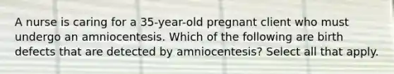 A nurse is caring for a 35-year-old pregnant client who must undergo an amniocentesis. Which of the following are birth defects that are detected by amniocentesis? Select all that apply.