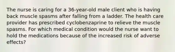 The nurse is caring for a 36-year-old male client who is having back muscle spasms after falling from a ladder. The health care provider has prescribed cyclobenzaprine to relieve the muscle spasms. For which medical condition would the nurse want to hold the medications because of the increased risk of adverse effects?