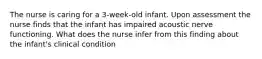 The nurse is caring for a 3-week-old infant. Upon assessment the nurse finds that the infant has impaired acoustic nerve functioning. What does the nurse infer from this finding about the infant's clinical condition