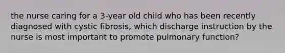 the nurse caring for a 3-year old child who has been recently diagnosed with cystic fibrosis, which discharge instruction by the nurse is most important to promote pulmonary function?