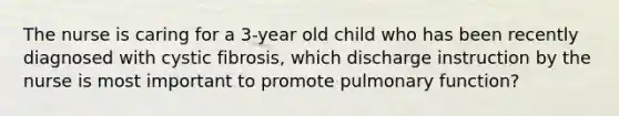 The nurse is caring for a 3-year old child who has been recently diagnosed with cystic fibrosis, which discharge instruction by the nurse is most important to promote pulmonary function?