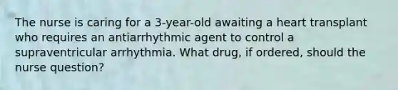 The nurse is caring for a 3-year-old awaiting a heart transplant who requires an antiarrhythmic agent to control a supraventricular arrhythmia. What drug, if ordered, should the nurse question?