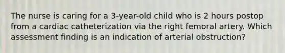 The nurse is caring for a 3-year-old child who is 2 hours postop from a cardiac catheterization via the right femoral artery. Which assessment finding is an indication of arterial obstruction?