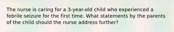 The nurse is caring for a 3-year-old child who experienced a febrile seizure for the first time. What statements by the parents of the child should the nurse address further?