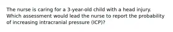 The nurse is caring for a 3-year-old child with a head injury. Which assessment would lead the nurse to report the probability of increasing intracranial pressure (ICP)?