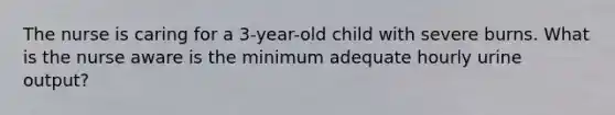 The nurse is caring for a 3-year-old child with severe burns. What is the nurse aware is the minimum adequate hourly urine output?