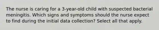 The nurse is caring for a 3-year-old child with suspected bacterial meningitis. Which signs and symptoms should the nurse expect to find during the initial data collection? Select all that apply.