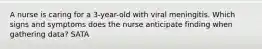 A nurse is caring for a 3-year-old with viral meningitis. Which signs and symptoms does the nurse anticipate finding when gathering data? SATA