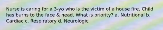 Nurse is caring for a 3-yo who is the victim of a house fire. Child has burns to the face & head. What is priority? a. Nutritional b. Cardiac c. Respiratory d. Neurologic