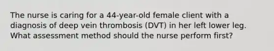 The nurse is caring for a 44-year-old female client with a diagnosis of deep vein thrombosis (DVT) in her left lower leg. What assessment method should the nurse perform first?