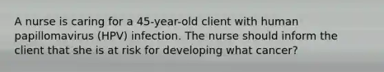 A nurse is caring for a 45-year-old client with human papillomavirus (HPV) infection. The nurse should inform the client that she is at risk for developing what cancer?