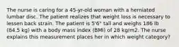 The nurse is caring for a 45-yr-old woman with a herniated lumbar disc. The patient realizes that weight loss is necessary to lessen back strain. The patient is 5'6" tall and weighs 186 lb (84.5 kg) with a body mass index (BMI) of 28 kg/m2. The nurse explains this measurement places her in which weight category?