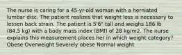 The nurse is caring for a 45-yr-old woman with a herniated lumbar disc. The patient realizes that weight loss is necessary to lessen back strain. The patient is 5'6" tall and weighs 186 lb (84.5 kg) with a body mass index (BMI) of 28 kg/m2. The nurse explains this measurement places her in which weight category? Obese Overweight Severely obese Normal weight